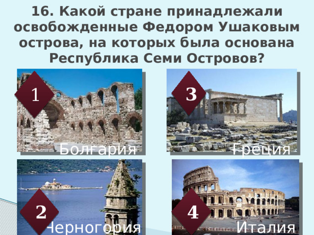 16. Какой стране принадлежали освобожденные Федором Ушаковым острова, на которых была основана Республика Семи Островов?   3 1 Болгария Греция 4 2 Черногория Италия 