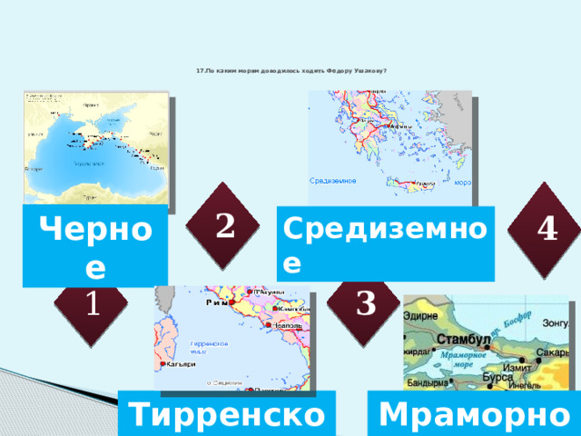  17.По каким морям доводилось ходить Федору Ушакову?    2 Черное 4 Средиземное 3 1 Тирренское Мраморное 