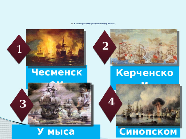 19. В каких сражениях участвовал Фёдор Ушаков?    2 1 Чесменском Керченском 4 3 Синопском У мыса Калиакрия 