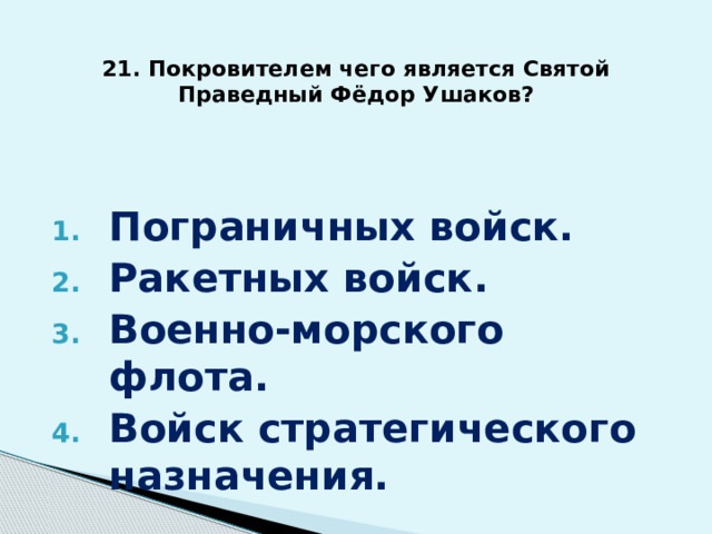 21. Покровителем чего является Святой Праведный Фёдор Ушаков? Пограничных войск. Ракетных войск. Военно-морского флота. Войск стратегического назначения.    