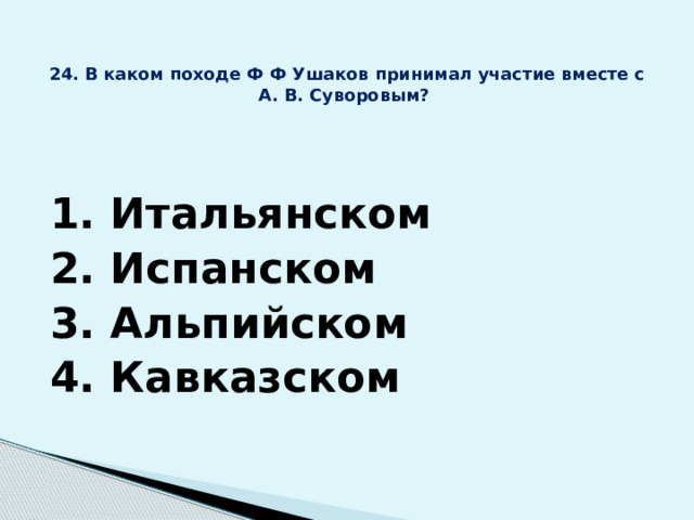 24. В каком походе Ф Ф Ушаков принимал участие вместе с А. В. Суворовым? 1. Итальянском 2. Испанском 3. Альпийском 4. Кавказском  