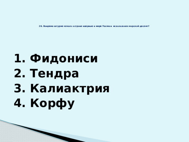 26. Вовремя штурма какого острова впервые в мире Ушаков  использовал морской десант? 1. Фидониси 2. Тендра 3. Калиактрия 4. Корфу 