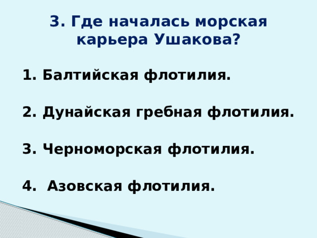 3. Где началась морская карьера Ушакова? 1. Балтийская флотилия.   2. Дунайская гребная флотилия.  3. Черноморская флотилия.  4. Азовская флотилия. 