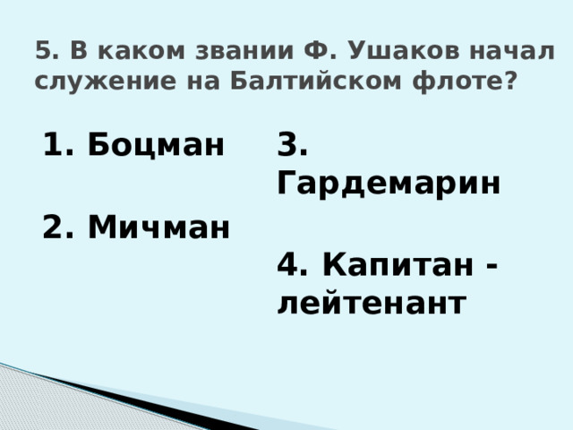 5. В каком звании Ф. Ушаков начал служение на Балтийском флоте? 3. Гардемарин  1. Боцман  4. Капитан - лейтенант 2. Мичман 