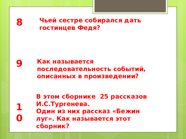 8 Чьей сестре собирался дать гостинцев Федя? 9 Как называется последовательность событий, описанных в произведении? В этом сборнике 25 рассказов И.С.Тургенева. Один из них рассказ «Бежин луг». Как называется этот сборник? 10 