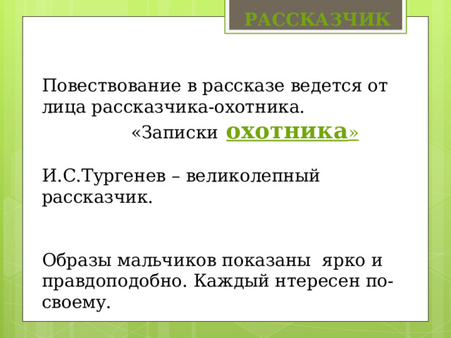 РАССКАЗЧИК Повествование в рассказе ведется от лица рассказчика-охотника­.  «Записки  охотника » И.С.Тургенев – великолепный рассказчик. Образы мальчиков показаны ярко и правдоподобно. Каждый нтересен по-своему. 