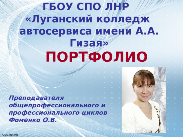 ГБОУ СПО ЛНР  «Луганский колледж автосервиса имени А.А. Гизая» ПОРТФОЛ И О Преподавателя общепрофессионального и профессионального циклов Фоменко О.В. 