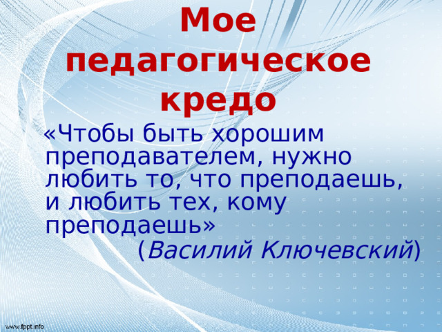 Мое педагогическое кредо  «Чтобы быть хорошим преподавателем, нужно любить то, что преподаешь, и любить тех, кому преподаешь»  ( Василий Ключевский )  