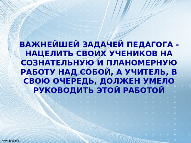  ВАЖНЕЙШЕЙ ЗАДАЧЕЙ ПЕДАГОГА - НАЦЕЛИТЬ СВОИХ УЧЕНИКОВ НА СОЗНАТЕЛЬНУЮ И ПЛАНОМЕРНУЮ РАБОТУ НАД СОБОЙ, А УЧИТЕЛЬ, В СВОЮ ОЧЕРЕДЬ, ДОЛЖЕН УМЕЛО РУКОВОДИТЬ ЭТОЙ РАБОТОЙ 