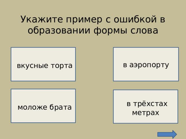 Укажите пример с ошибкой в образовании формы слова    ВЕРНО!   в аэропорту  вкусные торта НЕВЕРНО!   моложе брата  в трёхстах метрах  НЕВЕРНО!  НЕВЕРНО! 