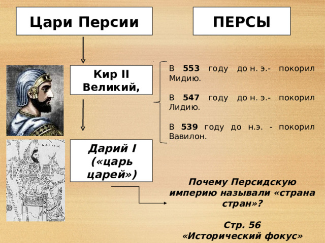 ПЕРСЫ Цари Персии В 553 году до н. э.- покорил Мидию. В 547 году до н. э.- покорил Лидию. В 539 году до н.э. - покорил Вавилон. Кир II Великий, Дарий I («царь царей») Почему Персидскую империю называли «страна стран»?  Стр. 56 «Исторический фокус» 