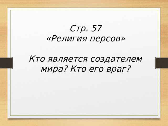 Стр. 57 «Религия персов»  Кто является создателем мира? Кто его враг? 
