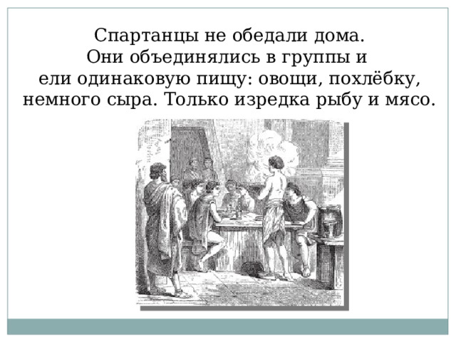 Спартанцы не обедали дома. Они объединялись в группы и ели одинаковую пищу: овощи, похлёбку, немного сыра. Только изредка рыбу и мясо. 