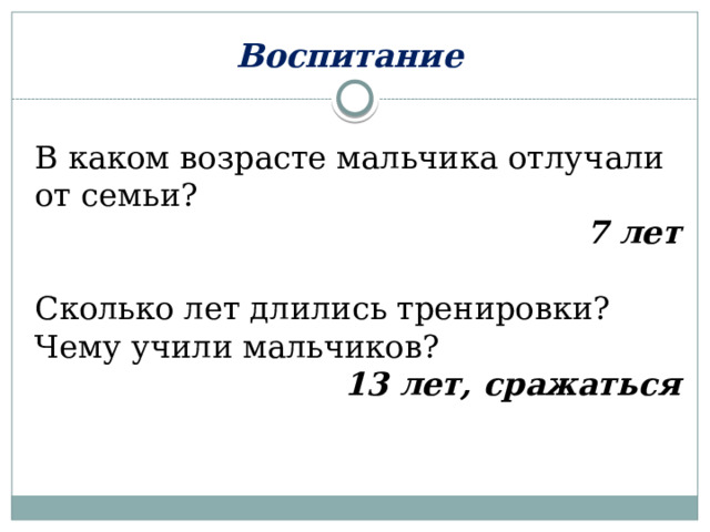 Воспитание В каком возрасте мальчика отлучали от семьи? 7 лет Сколько лет длились тренировки? Чему учили мальчиков? 13 лет, сражаться  