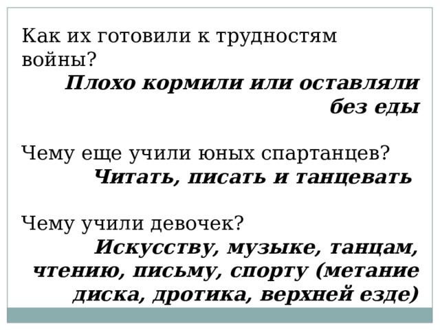 Как их готовили к трудностям войны? Плохо кормили или оставляли без еды Чему еще учили юных спартанцев? Читать, писать и танцевать  Чему учили девочек? Искусству, музыке, танцам, чтению, письму, спорту (метание диска, дротика, верхней езде) 
