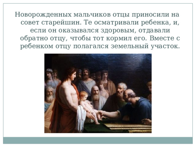 Новорожденных мальчиков отцы приносили на совет старейшин. Те осматривали ребенка, и, если он оказывался здоровым, отдавали обратно отцу, чтобы тот кормил его. Вместе с ребенком отцу полагался земельный участок. 