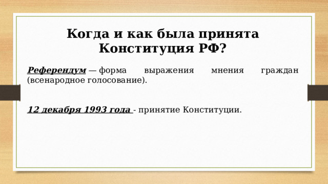 Когда и как была принята Конституция РФ? Референдум  — форма выражения мнения граждан (всенародное голосование). 12 декабря 1993 года - принятие Конституции. 