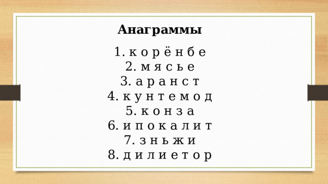 Анаграммы 1. к о р ё н б е 2. м я с ь е 3. а р а н с т 4. к у н т е м о д 5. к о н з а 6. и п о к а л и т 7. з н ь ж и 8. д и л и е т о р 
