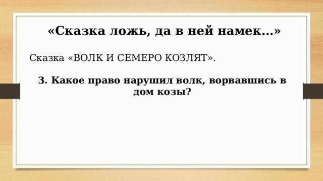  «Сказка ложь, да в ней намек…» Сказка «ВОЛК И СЕМЕРО КОЗЛЯТ». 3. Какое право нарушил волк, ворвавшись в дом козы?        