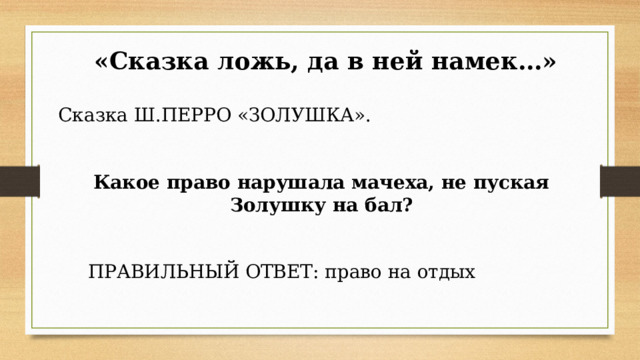  «Сказка ложь, да в ней намек…» Сказка Ш.ПЕРРО «ЗОЛУШКА». Какое право нарушала мачеха, не пуская Золушку на бал?       ПРАВИЛЬНЫЙ ОТВЕТ: право на отдых      