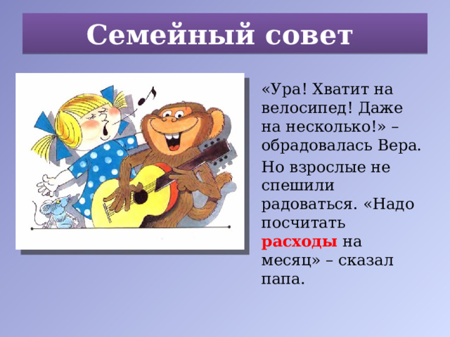 Семейный совет «Ура! Хватит на велосипед! Даже на несколько!» – обрадовалась Вера. Но взрослые не спешили радоваться. «Надо посчитать расходы на месяц» – сказал папа. 