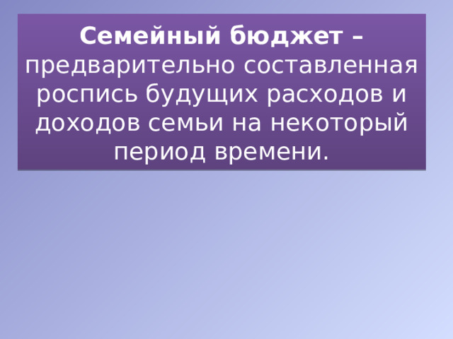 Семейный бюджет – предварительно составленная роспись будущих расходов и доходов семьи на некоторый период времени. 