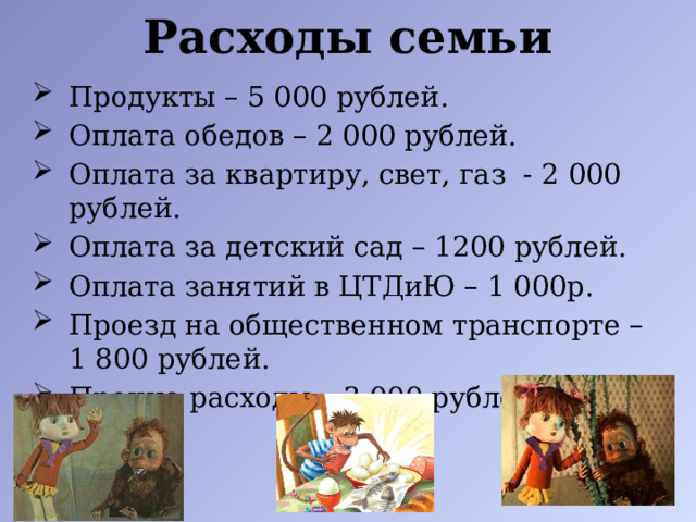 Расходы семьи Продукты – 5 000 рублей. Оплата обедов – 2 000 рублей. Оплата за квартиру, свет, газ - 2 000 рублей. Оплата за детский сад – 1200 рублей. Оплата занятий в ЦТДиЮ – 1 000р. Проезд на общественном транспорте – 1 800 рублей. Прочие расходы – 3 000 рублей 