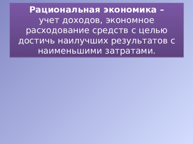 Рациональная экономика – учет доходов, экономное расходование средств с целью достичь наилучших результатов с наименьшими затратами. 