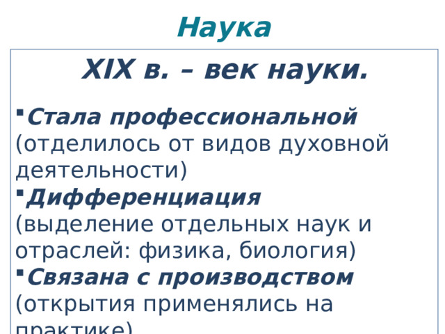 Наука   XIX в. – век науки.  Стала профессиональной (отделилось от видов духовной деятельности) Дифференциация (выделение отдельных наук и отраслей: физика, биология) Связана с производством (открытия применялись на практике) 
