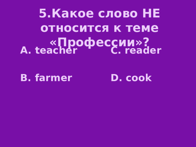5.Какое слово НЕ относится к теме «Прoфессии»? A. teacher C. reader   B. farmer D. cook 