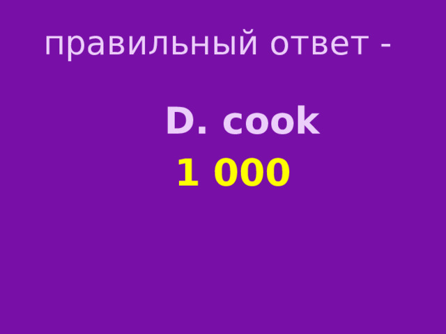 правильный ответ - D. cook 1 000 