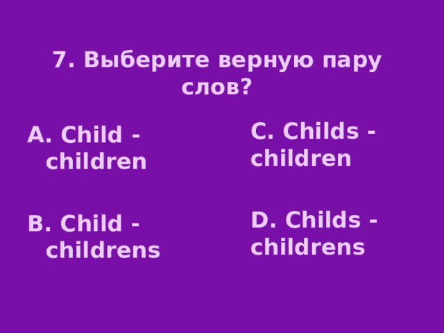 7. Выберите верную пару слов? C. Childs - children  D. Childs - childrens А. Child - children  B. Child - childrens 