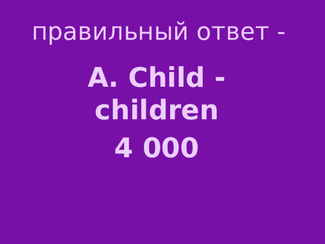 правильный ответ - А. Child - children 4 000 