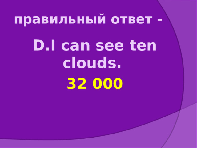 правильный ответ - D.I can see ten clouds. 32 000 