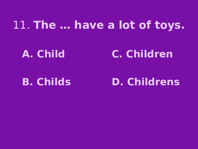 11. The … have a lot of toys. A. Child C. Children   B. Childs D. Childrens 
