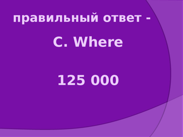правильный ответ - C. Where  125 000 