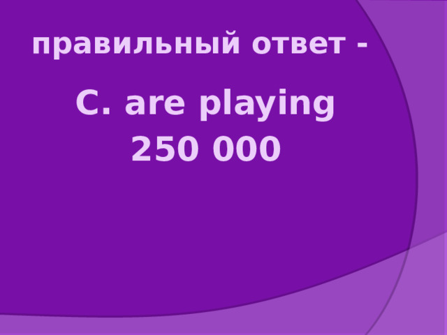 правильный ответ - C. are playing 250 000 