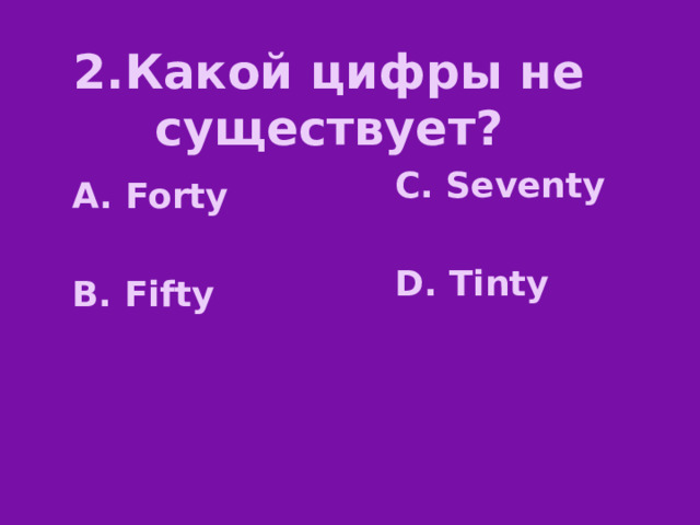 2.Какой цифры не существует? C. Seventy  D. Tinty A. Forty  B. Fifty 