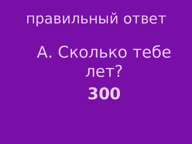 правильный ответ А. Сколько тебе лет? 300 