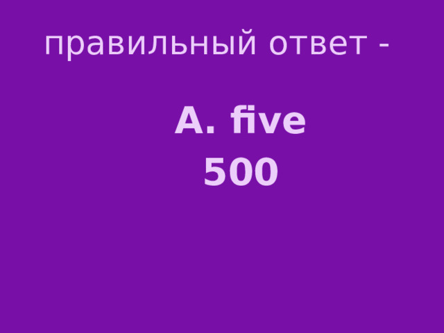 правильный ответ - А. five 500 