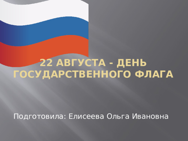 22 августа - День государственного флага   Подготовила: Елисеева Ольга Ивановна 