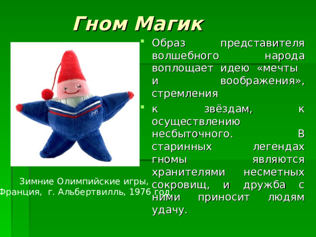 Гном Магик Образ представителя волшебного народа воплощает идею «мечты  и воображения», стремления к звёздам, к осуществлению несбыточного. В старинных легендах гномы являются хранителями несметных сокровищ, и дружба с ними приносит людям удачу. Зимние Олимпийские игры, Франция, г. Альбертвилль, 1976 год 