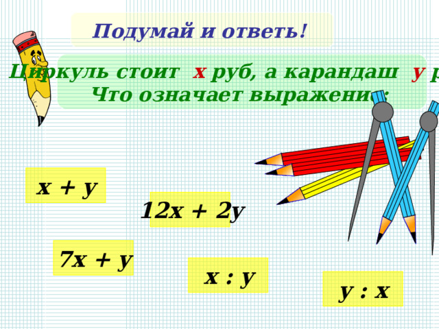 Подумай и ответь! Циркуль стоит х руб, а карандаш у  руб. Что означает выражение:  x + y 12x + 2y 7x + y x : y y : x 