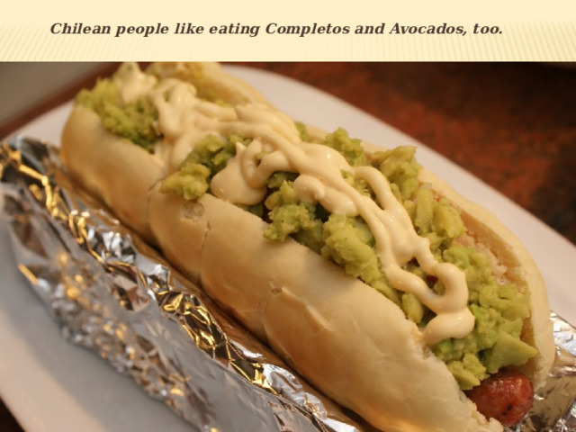 Chilean people like eating Completos and Avocados, too.  