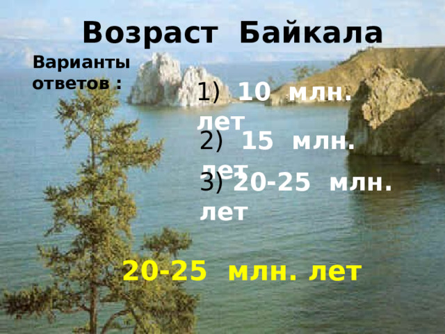 Возраст Байкала Варианты ответов : 1) 10 млн. лет 2) 15 млн. лет 3) 20-25 млн. лет 20-25 млн. лет 