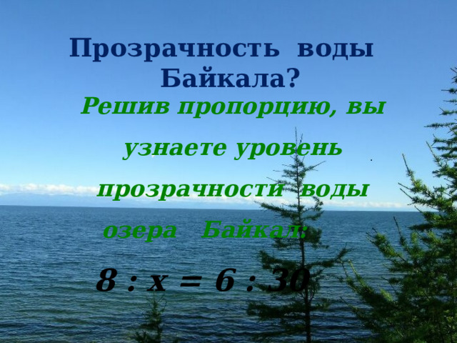 Прозрачность воды Байкала? Решив пропорцию, вы узнаете уровень прозрачности воды  озера Байкал:  8 : x = 6 : 30 