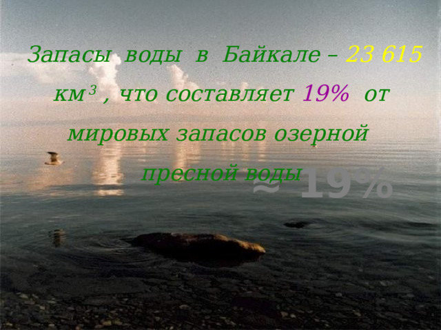 Запасы воды в Байкале – 23 615 км 3 , что составляет 19% от мировых запасов озерной пресной воды ≈ 19% 