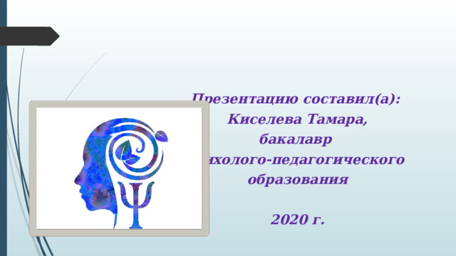 Презентацию составил(а): Киселева Тамара, бакалавр психолого-педагогического образования  2020 г. 