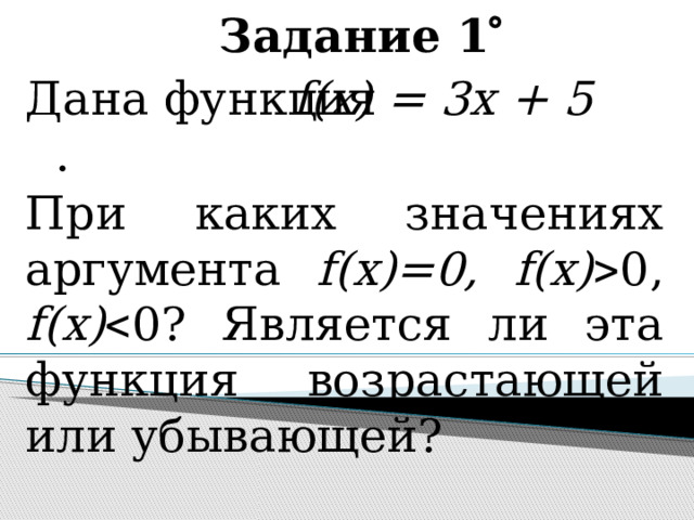 Задание 1  f(x) = 3x + 5 Дана функция . При каких значениях аргумента f(x)=0, f(x)  0, f(x)  0? Является ли эта функция возрастающей или убывающей?