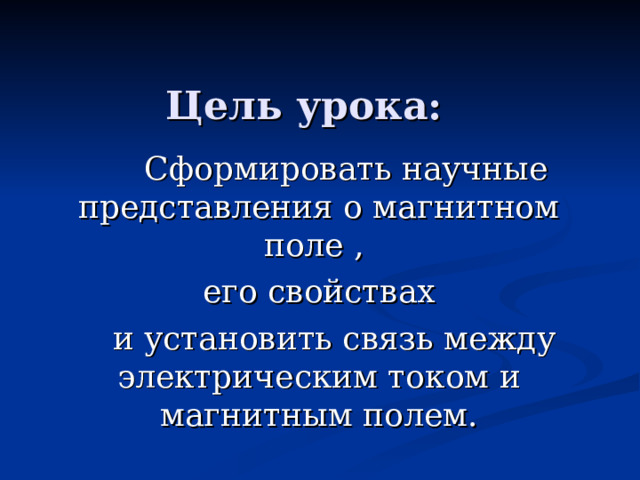 Цель урока:  Сформировать научные представления о магнитном поле , его свойствах  и установить связь между электрическим током и магнитным полем. 